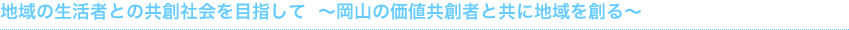 地域の生活者との共創社会を目指して　～地域の生活者と協働して地域を作る